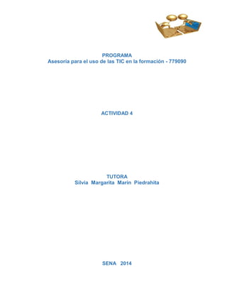 PROGRAMA
Asesoría para el uso de las TIC en la formación - 779090
ACTIVIDAD 4
TUTORA
Silvia Margarita Marín Piedrahita
SENA 2014
 