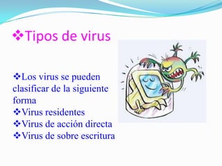 Tipos de virus
Los virus se pueden
clasificar de la siguiente
forma
Virus residentes
Virus de acción directa
Virus de sobre escritura
 