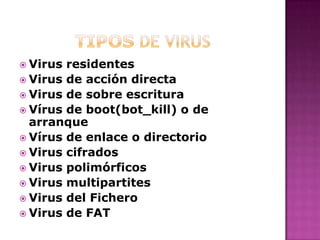  Virus residentes
 Virus de acción directa
 Virus de sobre escritura
 Vírus de boot(bot_kill) o de
arranque
 Vírus de enlace o directorio
 Virus cifrados
 Virus polimórficos
 Virus multipartites
 Virus del Fichero
 Virus de FAT
 