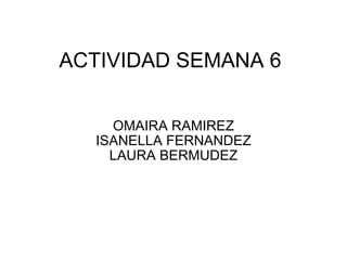 ACTIVIDAD SEMANA 6 OMAIRA RAMIREZ ISANELLA FERNANDEZ LAURA BERMUDEZ 