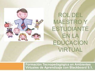ROL DEL 
MAESTRO Y 
ESTUDIANTE 
EN LA 
EDUCACION 
VIRTUAL 
Formación Tecnopedagógica en Ambientes 
Virtuales de Aprendizaje con Blackboard 9.1. 
 