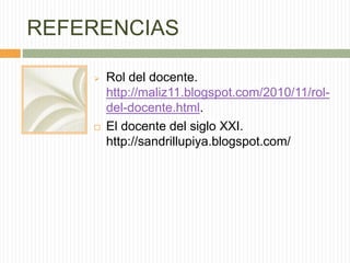 REFERENCIAS 
 Rol del docente. 
http://maliz11.blogspot.com/2010/11/rol-del- 
docente.html. 
 El docente del siglo XXI. ...