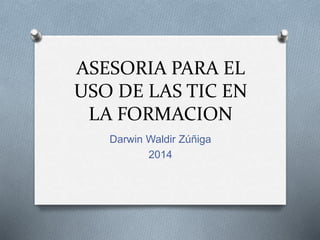ASESORIA PARA EL
USO DE LAS TIC EN
LA FORMACION
Darwin Waldir Zúñiga
2014
 