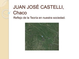 JUAN JOSÉ CASTELLI,
Chaco
Reflejo de la Teoría en nuestra sociedad.
 