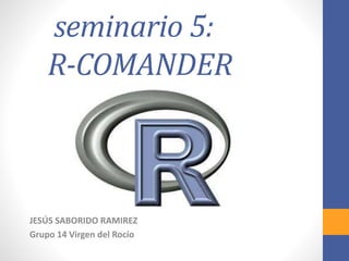 seminario 5:
R-COMANDER
JESÚS SABORIDO RAMIREZ
Grupo 14 Virgen del Rocío
 