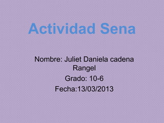 Actividad Sena
Nombre: Juliet Daniela cadena
          Rangel
        Grado: 10-6
    Fecha:13/03/2013
 
