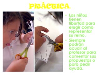 PRÁCTICA.
• Los niños
tienen
libertad para
elegir como
representar
su reino.
• Siempre
podrán
acudir al
profesor para
comentar sus
propuestas o
para pedir
ayuda.
 