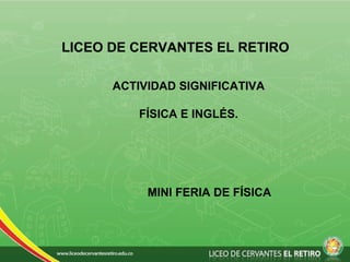 LICEO DE CERVANTES EL RETIRO
ACTIVIDAD SIGNIFICATIVA
FÍSICA E INGLÉS.
MINI FERIA DE FÍSICA
 