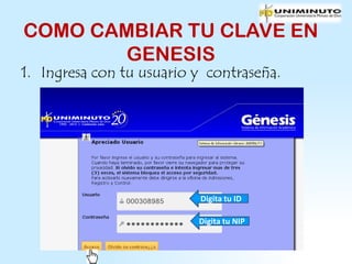 COMO CAMBIAR TU CLAVE EN
        GENESIS
1. Ingresa con tu usuario y contraseña.




                          Digita tu ID

                          Digita tu NIP
 