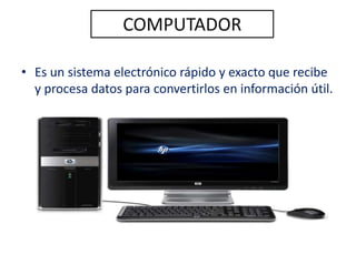 COMPUTADOR
• Es un sistema electrónico rápido y exacto que recibe
y procesa datos para convertirlos en información útil.
 