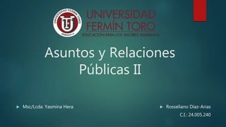 Asuntos y Relaciones
Públicas II
 Rosseliano Díaz-Arias
C.I.: 24.005.240
 Msc/Lcda. Yasmina Hera
 