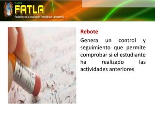 Rebote Genera un control y seguimiento que permite comprobar si el estudiante ha realizado las actividades anteriores