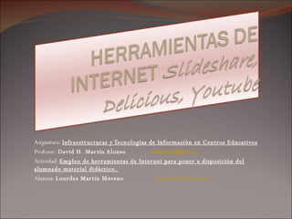 Asignatura:  Infraestructuras y Tecnologías de Información en Centros Educativos  Profesor:  David H. Martín Alonso  [email_address] Actividad:  Empleo de herramientas de Internet para poner a disposición del alumnado material didáctico.  Alumna:  Lourdes Martín Moreno   [email_address] 