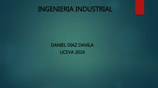 INGENIERIA INDUSTRIAL
DANIEL DIAZ DAVILA
UCEVA 2016
 