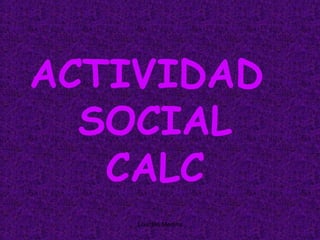 ACTIVIDAD
  SOCIAL
   CALC
    Lourdes Medina
 