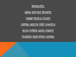 INTEGRANTES:
NORMA RUBÍ CRUZ SIFUENTES
LEONOR TRUJILLO ÁLVAREZ
LUDIVINA JOSELYN YÁÑEZ CAMARILLO
MAYRA PATRICIA GARCÍA SÁNCHEZ
FRANCISCO JESÚS RIVERA CARDONA
 