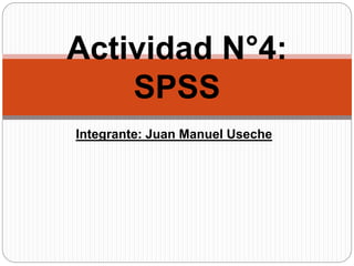Integrante: Juan Manuel Useche
Actividad N°4:
SPSS
 