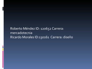 Roberto Méndez ID: 120652 Carrera: mercadotecnia Ricardo Morales ID:130161  Carrera: diseño 