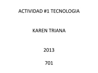 ACTIVIDAD #1 TECNOLOGIA
KAREN TRIANA
2013
701
 