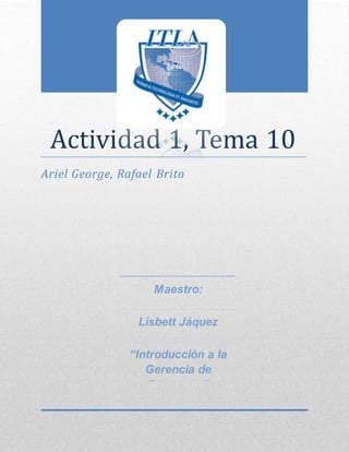 Actividad 1, Tema 10
Ariel George, Rafael Brito
Maestro:
Lisbett Jáquez
“Introducción a la
Gerencia de
Proyectos”
 