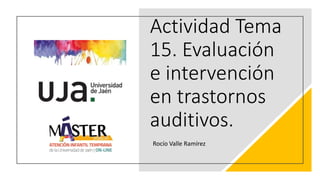 Actividad Tema
15. Evaluación
e intervención
en trastornos
auditivos.
Rocío Valle Ramírez
 