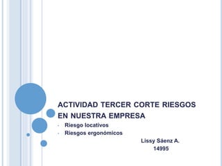 ACTIVIDAD TERCER CORTE RIESGOS
EN NUESTRA EMPRESA
• Riesgo locativos
• Riesgos ergonómicos
Lissy Sáenz A.
14995
 