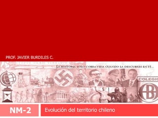 PROF. JAVIER BURDILES C.




 NM-2              Evolución del territorio chileno
 