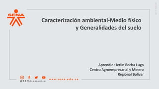 Caracterización ambiental-Medio físico
y Generalidades del suelo
Aprendiz : Jerlin Rocha Lugo
Centro Agroempresarial y Minero
Regional Bolívar
 