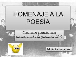 HOMENAJE A LA
   POESÍA
    Creación de presentaciones
poemáticas sobre la generación del 27


                        Adrián Laureda León
 