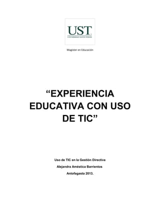 Magister en Educación
“EXPERIENCIA
EDUCATIVA CON USO
DE TIC”
Uso de TIC en la Gestión Directiva
Alejandra Améstica Barrientos
Antofagasta 2013.
 