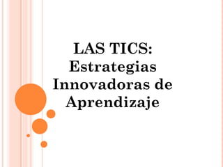 LAS TICS:
  Estrategias
Innovadoras de
  Aprendizaje
 