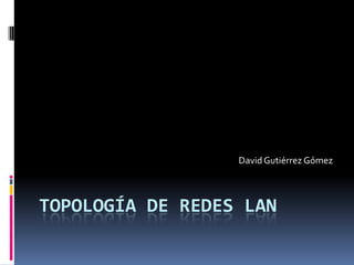 David Gutiérrez Gómez



TOPOLOGÍA DE REDES LAN
 
