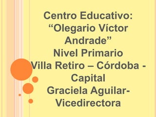 Centro Educativo:
“Olegario Víctor
Andrade”
Nivel Primario
Villa Retiro – Córdoba Capital
Graciela AguilarVicedirectora

 