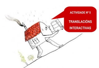 ACTIVIDADE Nº 5


TRANSLACIÓNS
INTERACTIVAS
 