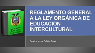 REGLAMENTO GENERAL
A LA LEY ORGÁNICA DE
EDUCACIÓN
INTERCULTURAL
Realizado por Fabián Arias
 