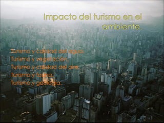 Turismo y calidad del agua.
Turismo y vegetación.
Turismo y calidad del aire.
Turismo y fauna.
Turismo y geología.
 