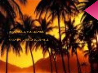 DESARROLLO SUSTENTABLE

PARA UN TURISMO SOSTENIBLE.
 