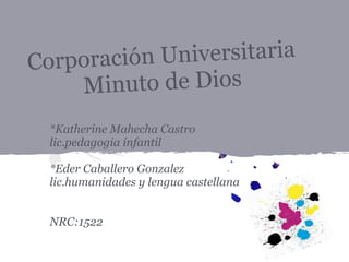Corporación Universitaria
Minuto de Dios
*Katherine Mahecha Castro
lic.pedagogia infantil
*Eder Caballero Gonzalez
lic.humanidades y lengua castellana
NRC:1522
 
