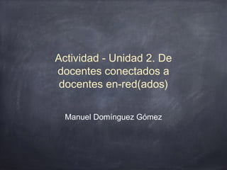 Actividad - Unidad 2. De
docentes conectados a
docentes en-red(ados)
Manuel Domínguez Gómez

 