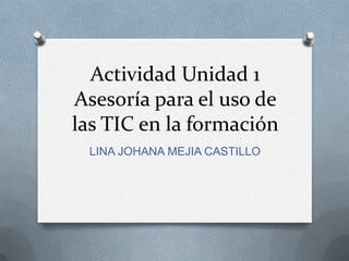 Actividad Unidad 1
Asesoría para el uso de
las TIC en la formación
LINA JOHANA MEJIA CASTILLO

 
