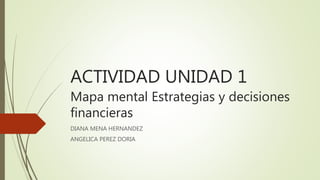 ACTIVIDAD UNIDAD 1
Mapa mental Estrategias y decisiones
financieras
DIANA MENA HERNANDEZ
ANGELICA PEREZ DORIA
 