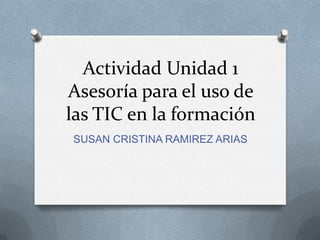 Actividad Unidad 1
Asesoría para el uso de
las TIC en la formación
SUSAN CRISTINA RAMIREZ ARIAS
 