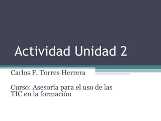 Actividad Unidad 2
Carlos F. Torres Herrera
Curso: Asesoría para el uso de las
TIC en la formación

 