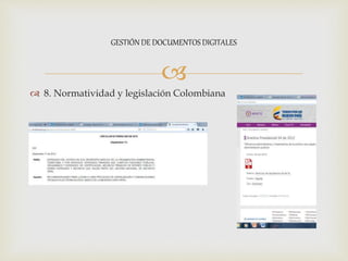 
 8. Normatividad y legislación Colombiana
GESTIÓN DE DOCUMENTOS DIGITALES
 