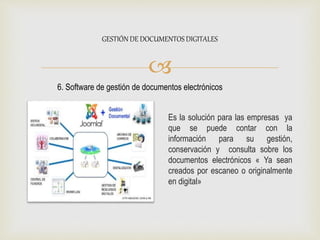 
Es la solución para las empresas ya
que se puede contar con la
información para su gestión,
conservación y consulta sobre los
documentos electrónicos « Ya sean
creados por escaneo o originalmente
en digital»
GESTIÓN DE DOCUMENTOS DIGITALES
6. Software de gestión de documentos electrónicos
 