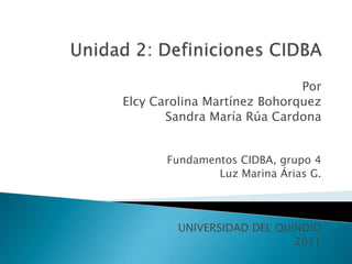 Unidad 2: Definiciones CIDBA Por  Elcy Carolina Martínez Bohorquez Sandra María Rúa Cardona Fundamentos CIDBA, grupo 4 Luz Marina Árias G. UNIVERSIDAD DEL QUINDIO 2011 