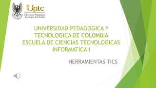 UNIVERSIDAD PEDAGOGICA Y
TECNOLOGICA DE COLOMBIA
ESCUELA DE CIENCIAS TECNOLOGICAS
INFORMATICA I
HERRAMIENTAS TICS
 