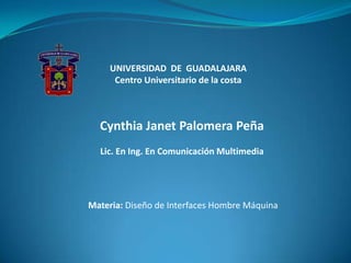 UNIVERSIDAD  DE  GUADALAJARA Centro Universitario de la costa Cynthia Janet Palomera Peña Lic. En Ing. En Comunicación Multimedia Materia:Diseño de Interfaces Hombre Máquina 