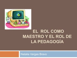 EL ROL COMO
 MAESTRO Y EL ROL DE
    LA PEDAGOGÍA

Natalia Vargas Bravo
 