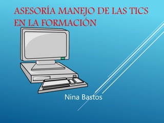 ASESORÍA MANEJO DE LAS TICS
EN LA FORMACIÓN
Nina Bastos
 